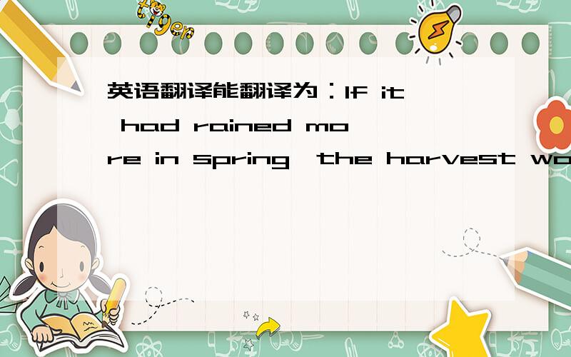 英语翻译能翻译为：If it had rained more in spring,the harvest would have been much better.