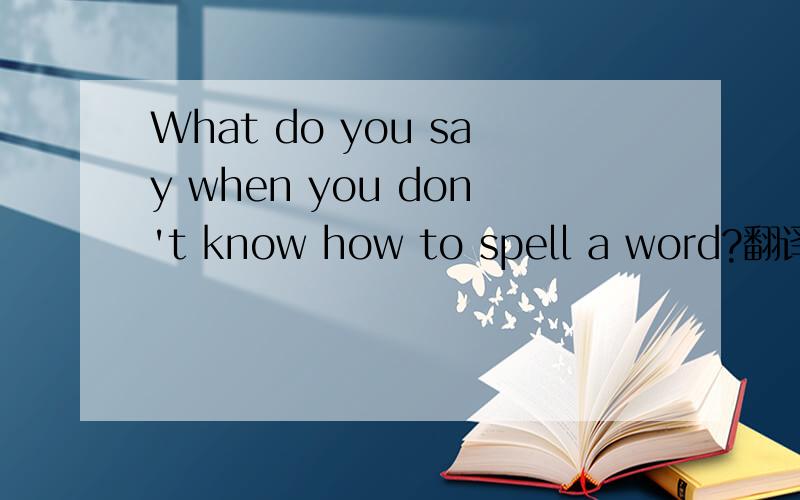 What do you say when you don't know how to spell a word?翻译以及答语