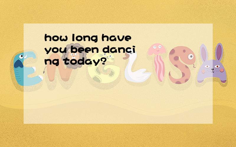 how long have you been dancing today?