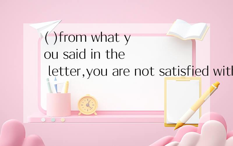( )from what you said in the letter,you are not satisfied with the job.A.judging B.being judged c.judged D.to judge