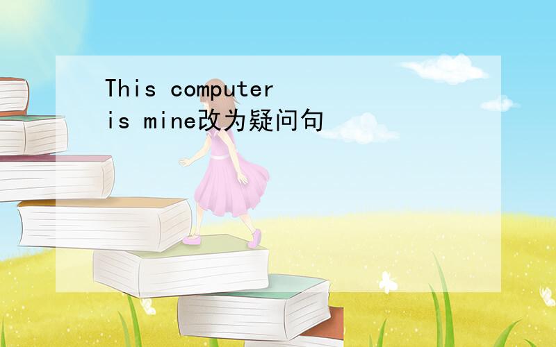 This computer is mine改为疑问句