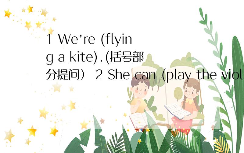 1 We're (flying a kite).(括号部分提问） 2 She can (play the violin).(括号部分提问）3 l like playing with rabbits.(改为否定句）4 She has a chair.（改为一般疑问句,并作否定回答）5（ ） （do）you (like) (monkey)?( )
