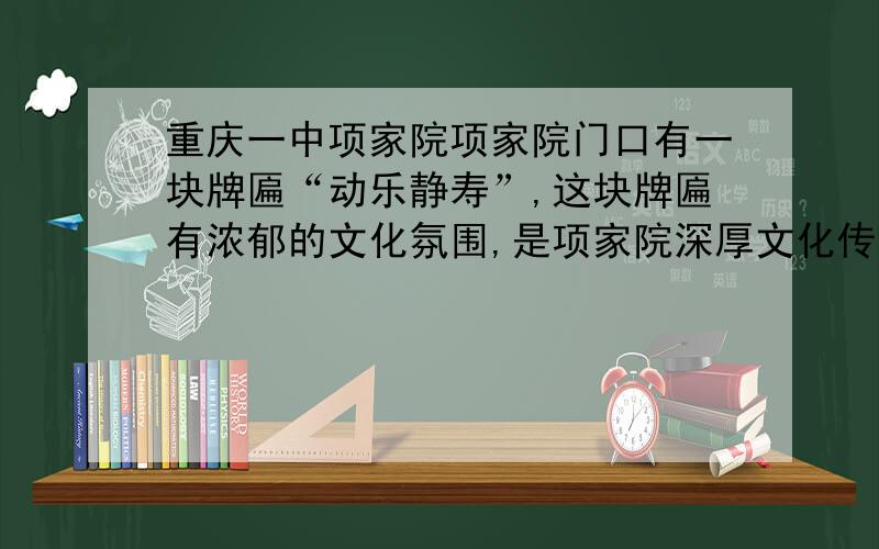 重庆一中项家院项家院门口有一块牌匾“动乐静寿”,这块牌匾有浓郁的文化氛围,是项家院深厚文化传统的体现,为这块牌匾撰写一则200字的说明词