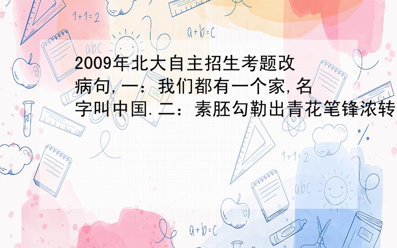 2009年北大自主招生考题改病句,一：我们都有一个家,名字叫中国.二：素胚勾勒出青花笔锋浓转淡.