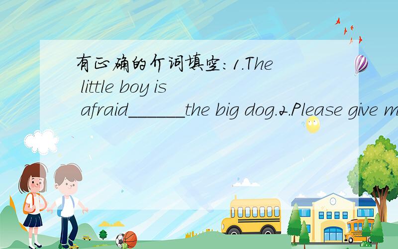 有正确的介词填空:1.The little boy is afraid______the big dog.2.Please give my best wishes______your parents.3.She is getting used wishes______the life here.4.Don't be too strict______yourself.5.______the help of Li Hong,Helen feels better.