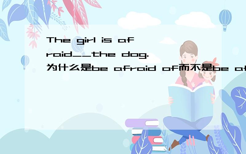 The girl is afraid__the dog.为什么是be afraid of而不是be afraid to?be afraid of doing sth.在什么情况下用？