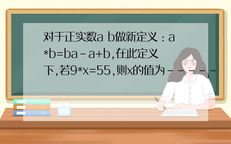 对于正实数a b做新定义：a*b=ba-a+b,在此定义下,若9*x=55,则x的值为-----