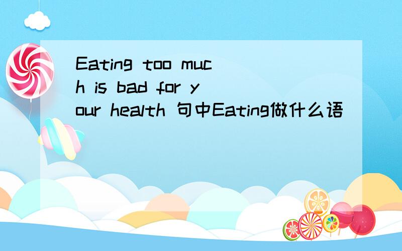 Eating too much is bad for your health 句中Eating做什么语
