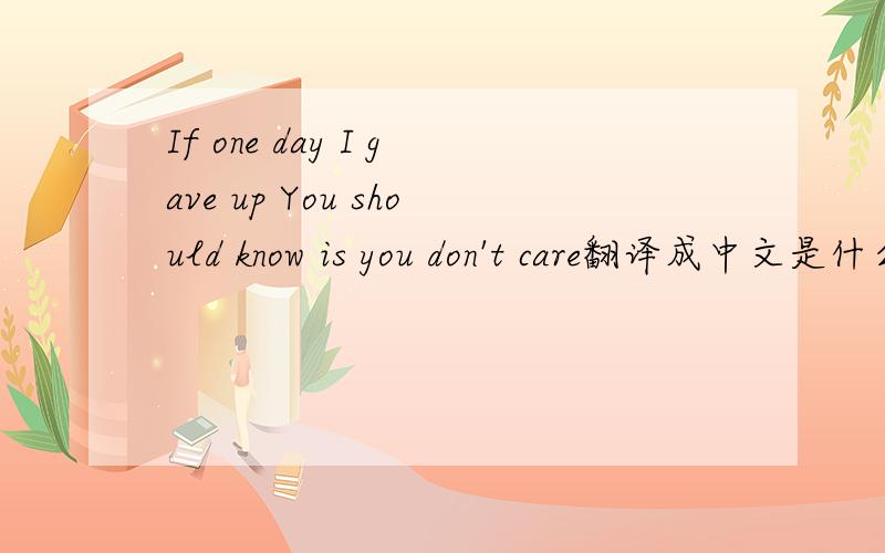 If one day I gave up You should know is you don't care翻译成中文是什么意思?