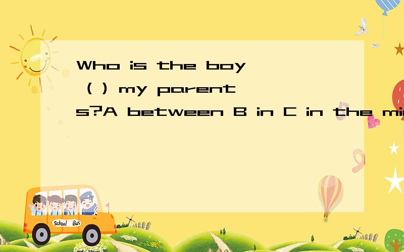 Who is the boy ( ) my parents?A between B in C in the middle D with我选的C ,请问between必须和and连用么,要真理