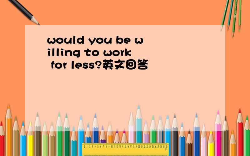 would you be willing to work for less?英文回答