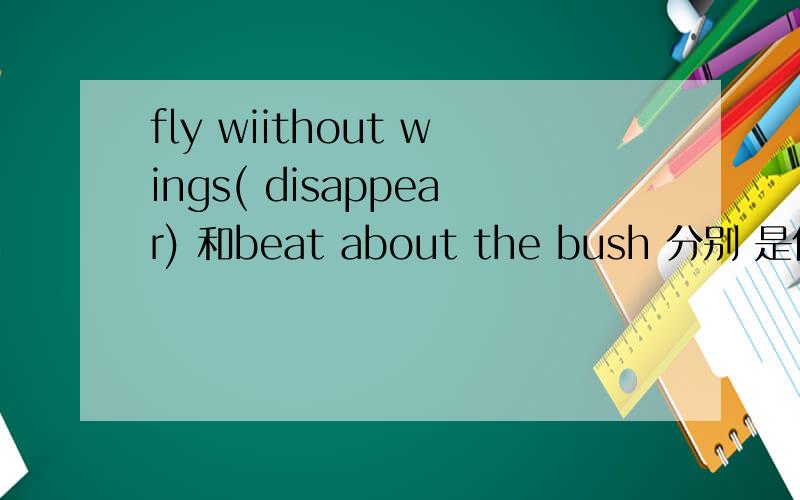 fly wiithout wings( disappear) 和beat about the bush 分别 是什么成语?