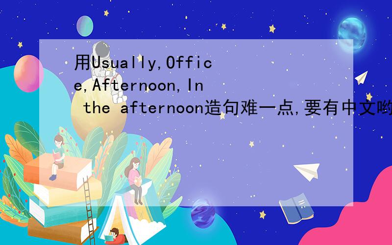 用Usually,Office,Afternoon,In the afternoon造句难一点,要有中文哟!