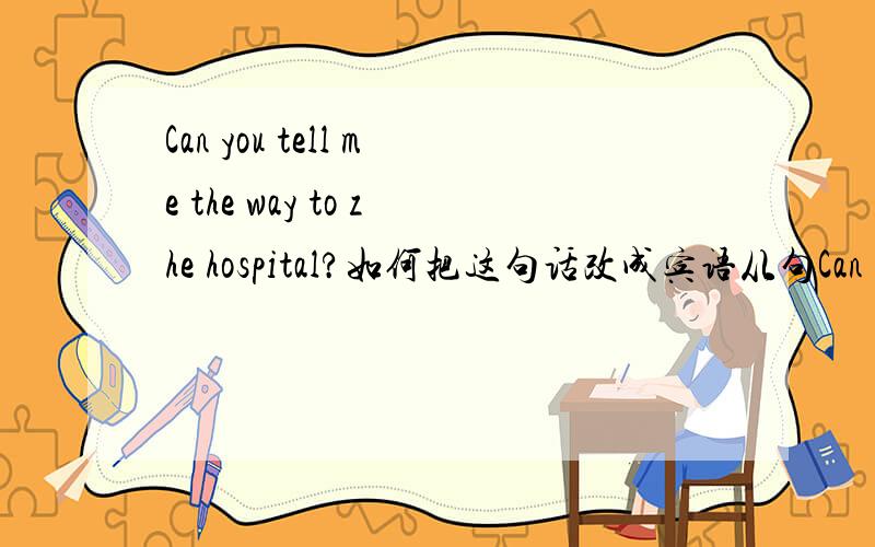Can you tell me the way to zhe hospital?如何把这句话改成宾语从句Can you tell how to go to the hospital?请问如何把这句话改成宾语从句?为什么要这么改?请会的朋友教一下,
