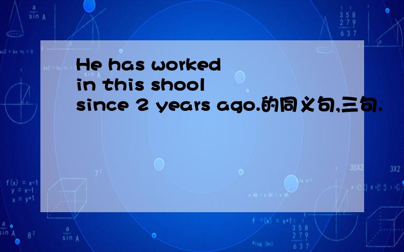 He has worked in this shool since 2 years ago.的同义句,三句.
