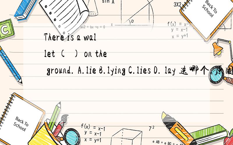 There is a wallet ( ) on the ground. A.lie B.lying C.lies D. lay 选哪个,原因是?