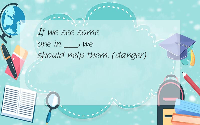 If we see someone in ___,we should help them.(danger)