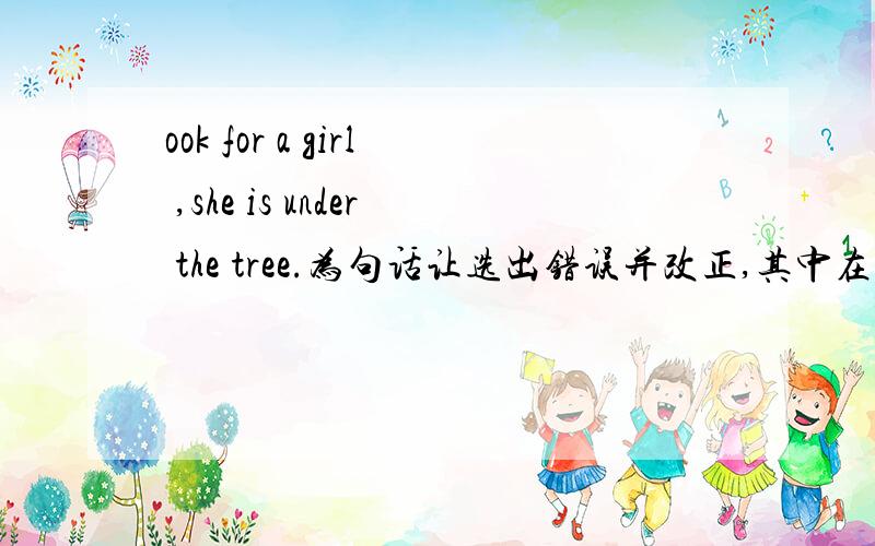 ook for a girl ,she is under the tree.为句话让选出错误并改正,其中在look for she under划横线