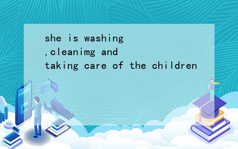 she is washing,cleanimg and taking care of the children