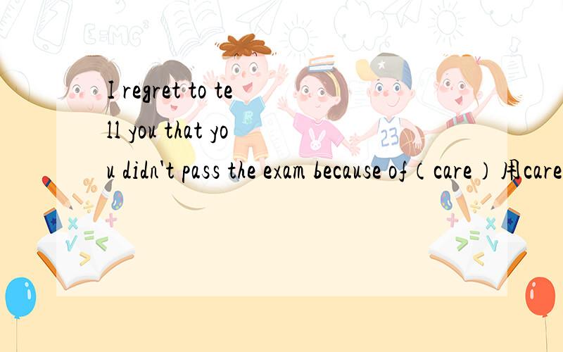 I regret to tell you that you didn't pass the exam because of（care）用carelessness还是careless