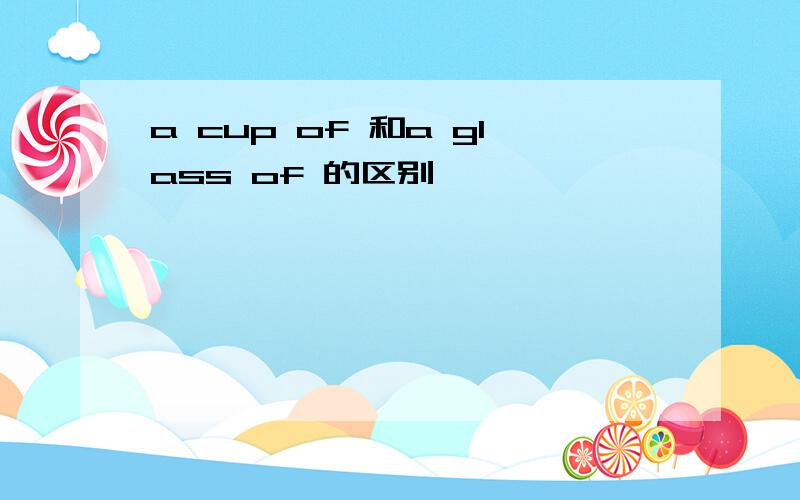 a cup of 和a glass of 的区别