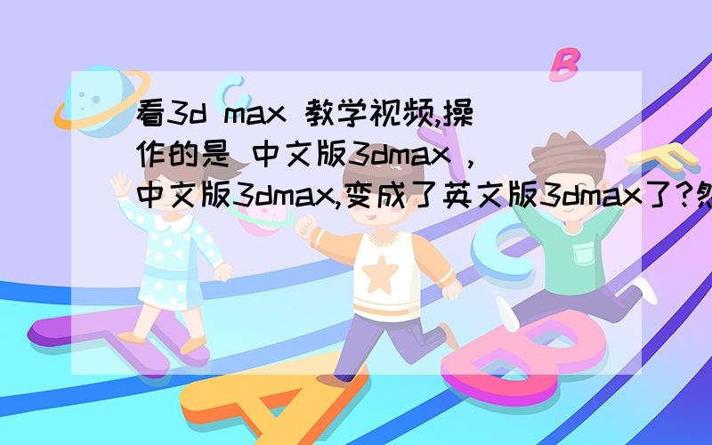 看3d max 教学视频,操作的是 中文版3dmax ,中文版3dmax,变成了英文版3dmax了?然后 按了什么键?又变成了中文版的了.可以随意切换3dmax 中文版 和英文版似的.