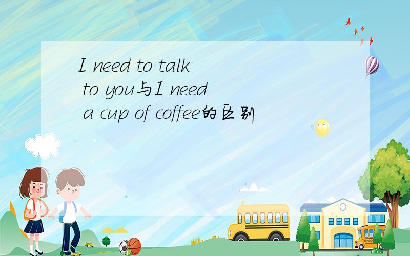 I need to talk to you与I need a cup of coffee的区别