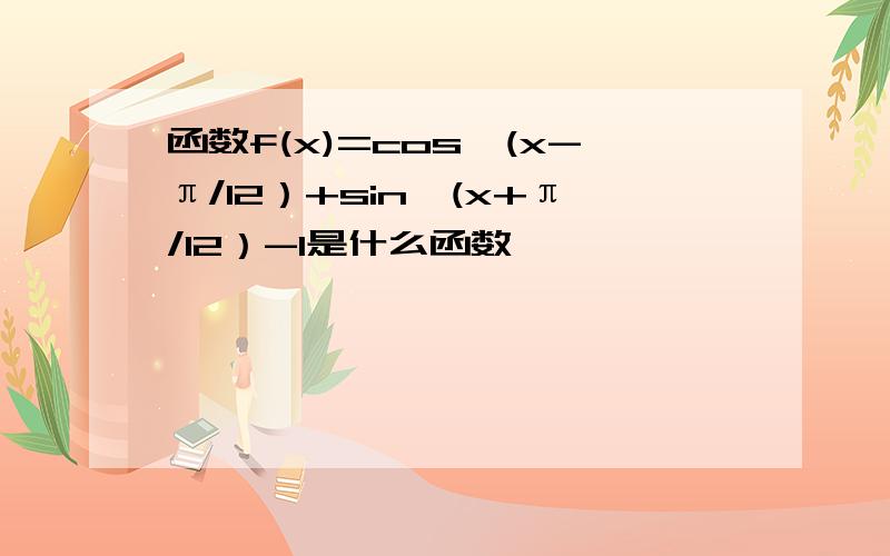 函数f(x)=cos^(x-π/12）+sin^(x+π/12）-1是什么函数,