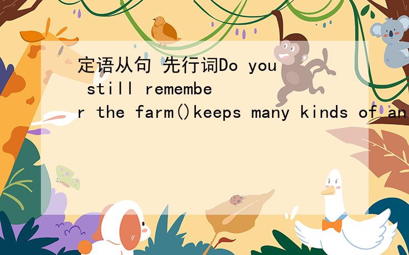 定语从句 先行词Do you still remember the farm()keeps many kinds of animals?A.that B.where我选的是B 但答案是A,为什么?前面的先行词作宾语还是地点状语?怎样根据先行词判断引导词?