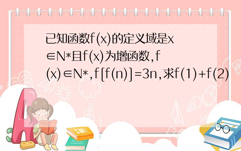 已知函数f(x)的定义域是x∈N*且f(x)为增函数,f(x)∈N*,f[f(n)]=3n,求f(1)+f(2)