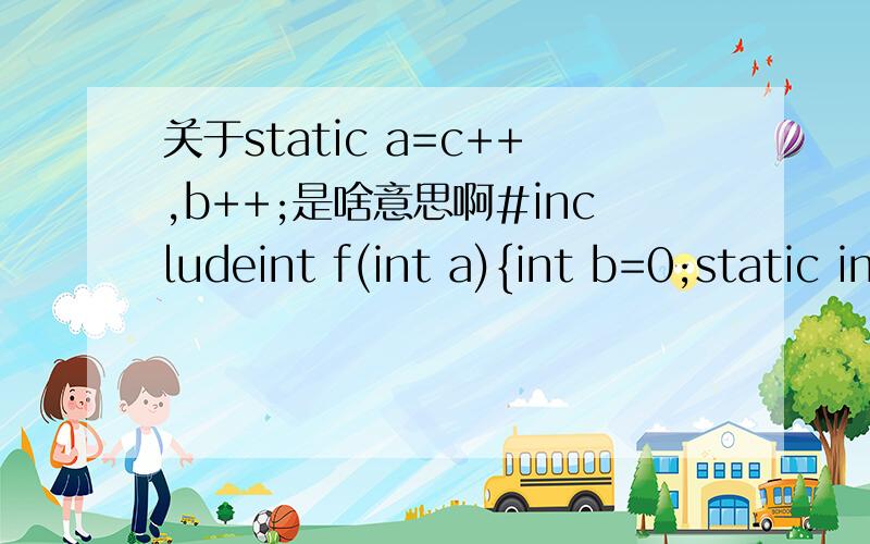 关于static a=c++,b++;是啥意思啊#includeint f(int a){int b=0;static int c=3;a=c++,b++;return a;}void main(){int a=2,i,k;for(i=0;i