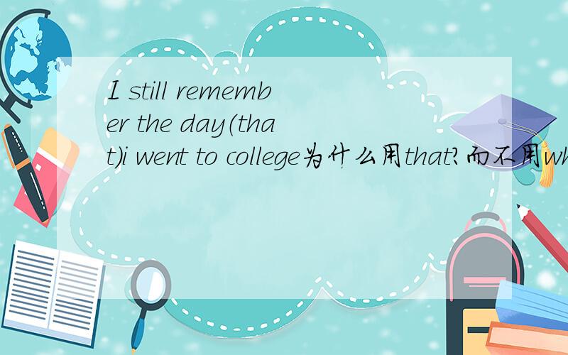 I still remember the day（that）i went to college为什么用that?而不用which,或when?I still remember the day (that) I went to college.这句不是定语从句吗？