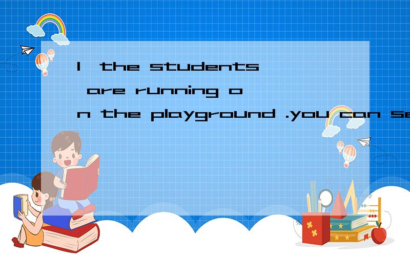 1、the students are running on the playground .you can see that.保持原意you can see the students ____on the playground.2、every day i walk ten minutes from home to school.保持原意my home is____ ____ ____　____school.3、there are books ___