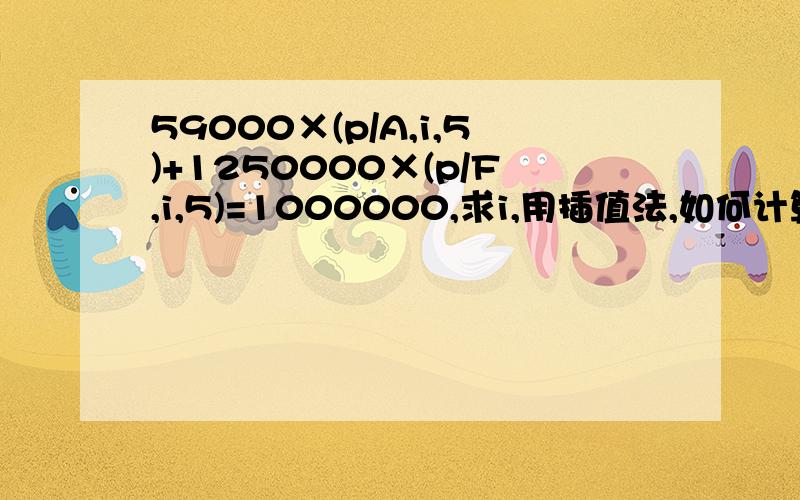 59000×(p/A,i,5)+1250000×(p/F,i,5)=1000000,求i,用插值法,如何计算,请麻烦写出过程来,