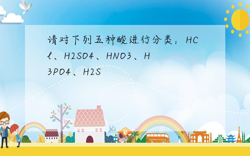 请对下列五种酸进行分类：HCl、H2SO4、HNO3、H3PO4、H2S