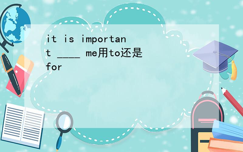 it is important ____ me用to还是for