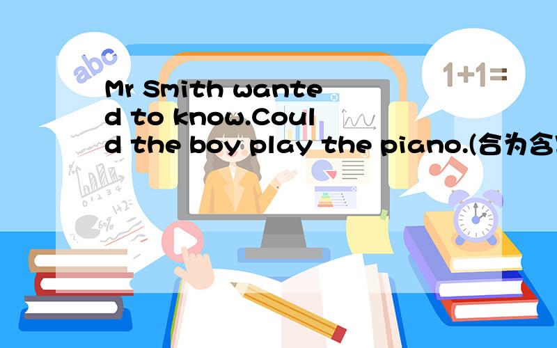 Mr Smith wanted to know.Could the boy play the piano.(合为含宾语从句的复合句)