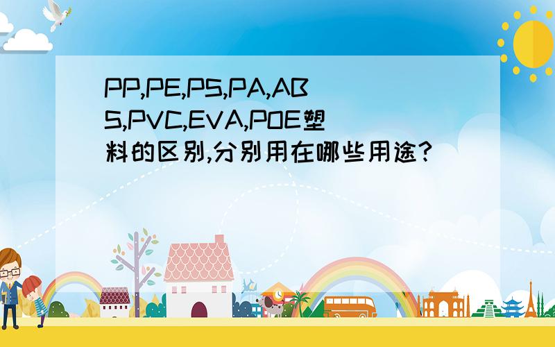 PP,PE,PS,PA,ABS,PVC,EVA,POE塑料的区别,分别用在哪些用途?