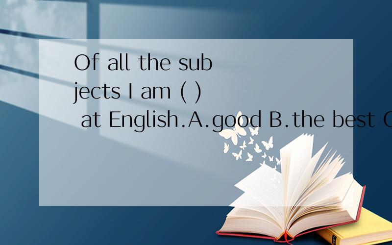 Of all the subjects I am ( ) at English.A.good B.the best C.the better D.best为什么