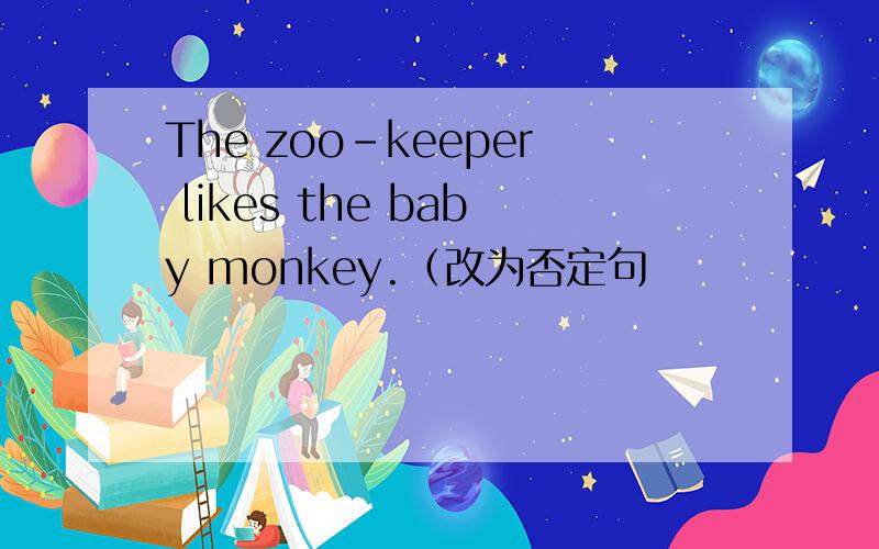The zoo-keeper likes the baby monkey.（改为否定句
