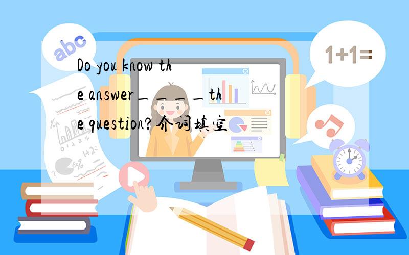 Do you know the answer____the question?介词填空