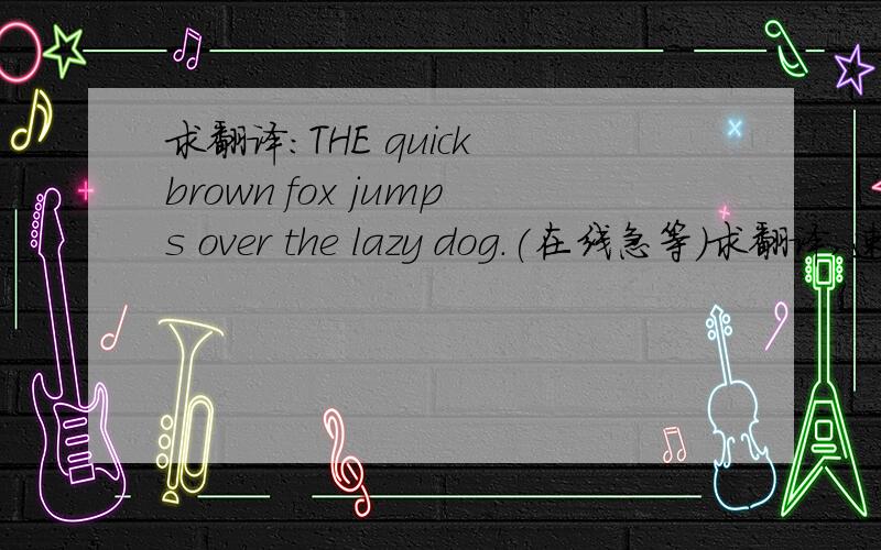 求翻译:THE quick brown fox jumps over the lazy dog.(在线急等)求翻译,速度的加分!SIXTH sick sheik's sixth sheep's sick什么意思?怎么没人说呀！