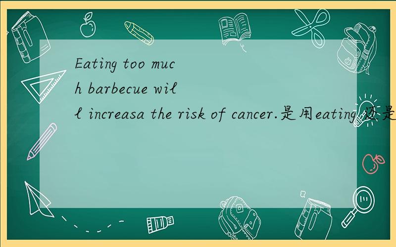 Eating too much barbecue will increasa the risk of cancer.是用eating 还是 eat
