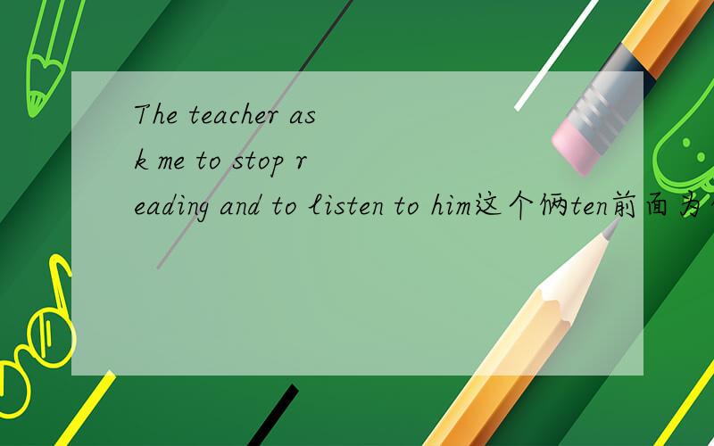 The teacher ask me to stop reading and to listen to him这个俩ten前面为什么加to