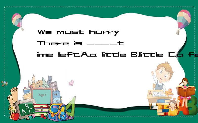 We must hurry,There is ____time left.A.a little B.little C.a few D.few原因?