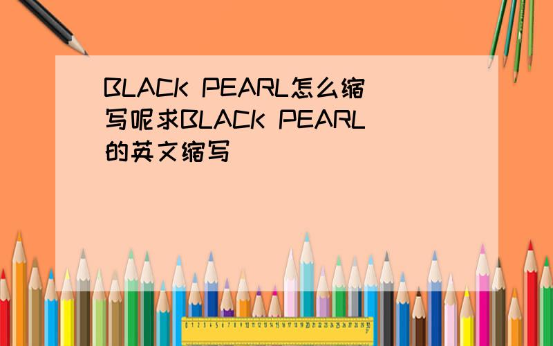 BLACK PEARL怎么缩写呢求BLACK PEARL的英文缩写