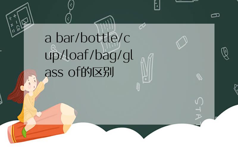 a bar/bottle/cup/loaf/bag/glass of的区别