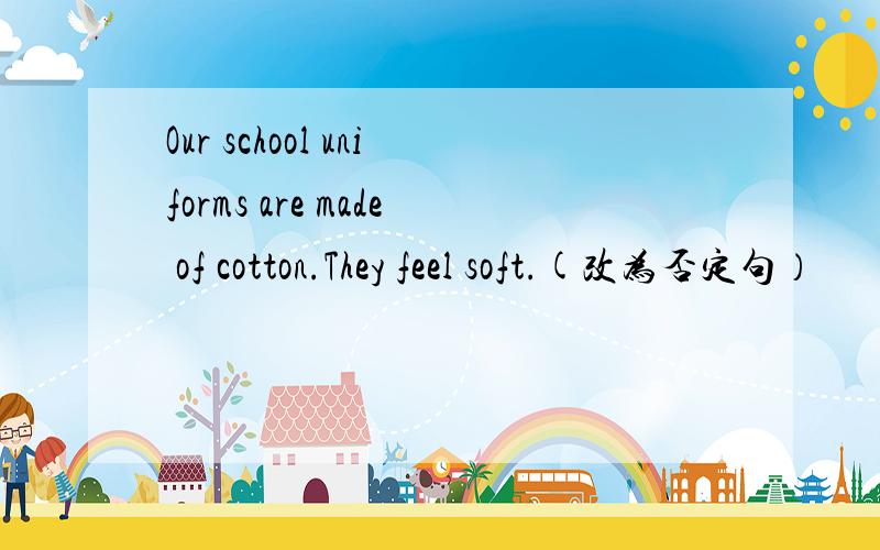 Our school uniforms are made of cotton.They feel soft.(改为否定句）