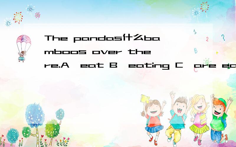 The pandas什么bamboos over there.A、eat B、eating C、are eating D、eats