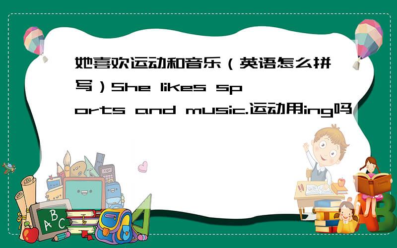 她喜欢运动和音乐（英语怎么拼写）She likes sports and music.运动用ing吗